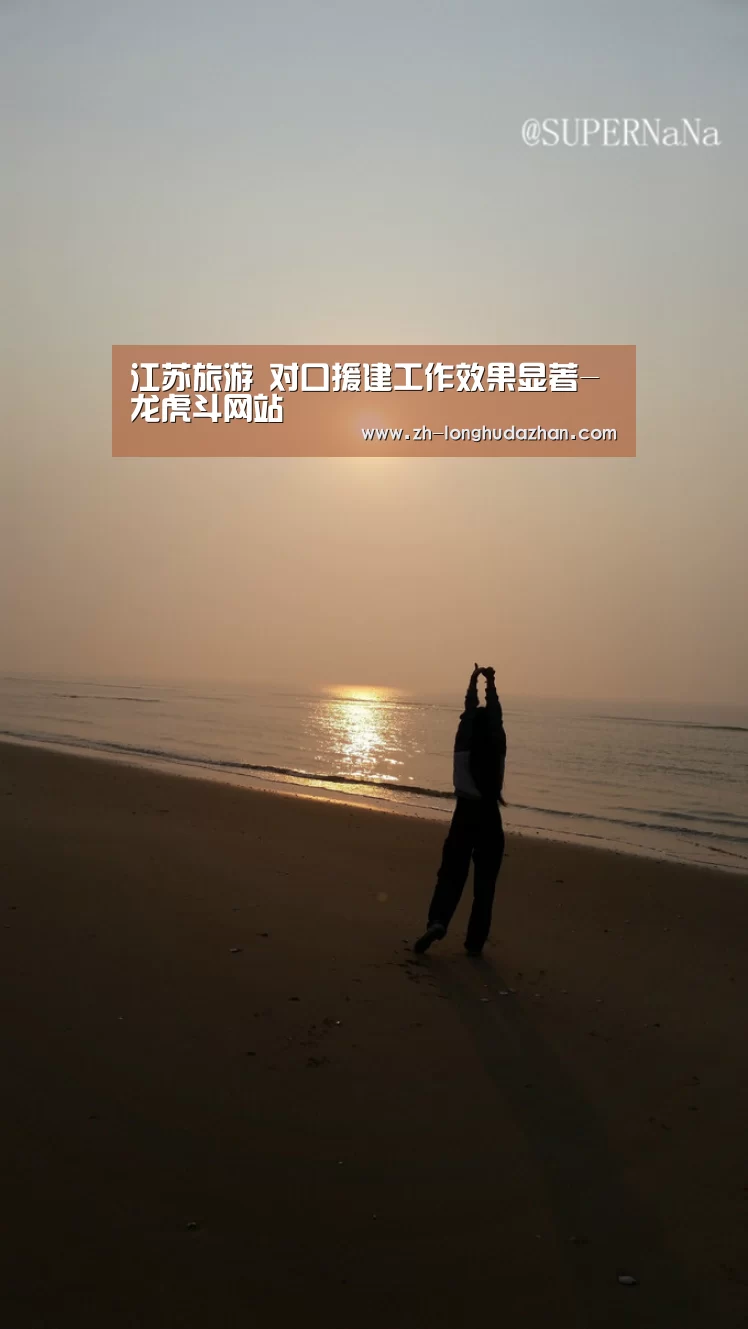 江苏旅游 对口援建工作效果显著-龙虎斗网站(图1) 龙虎斗网站